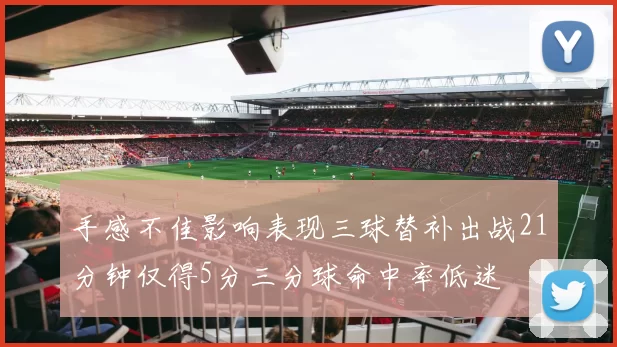 手感不佳影响表现三球替补出战21分钟仅得5分三分球命中率低迷