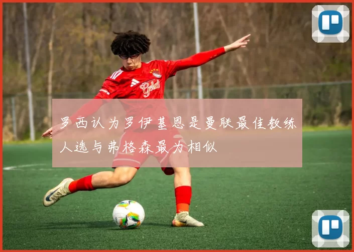 罗西认为罗伊基恩是曼联最佳教练人选与弗格森最为相似
