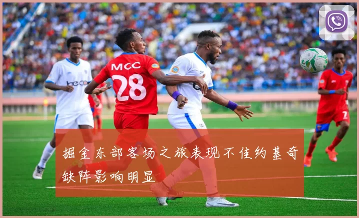 掘金东部客场之旅表现不佳约基奇缺阵影响明显
