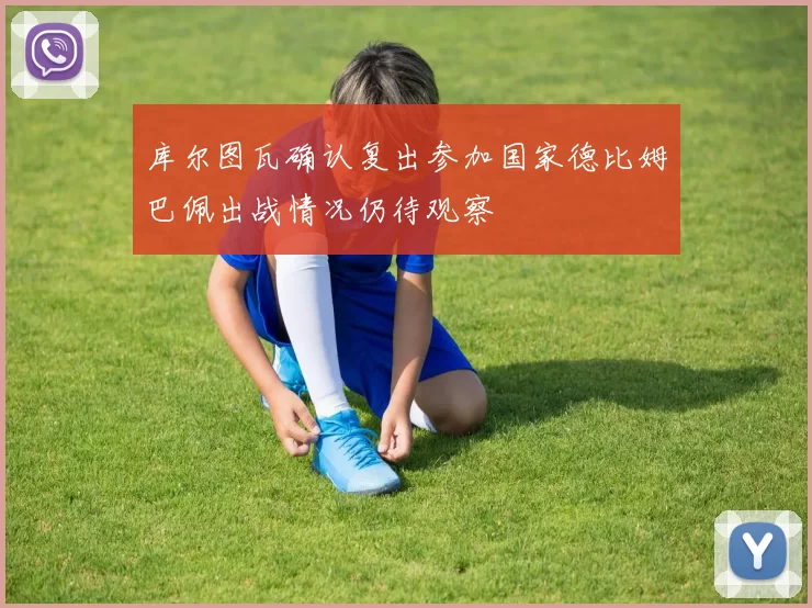库尔图瓦确认复出参加国家德比姆巴佩出战情况仍待观察