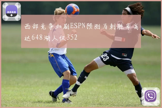 西部竞争加剧ESPN预测马刺胜率高达648湖人仅352