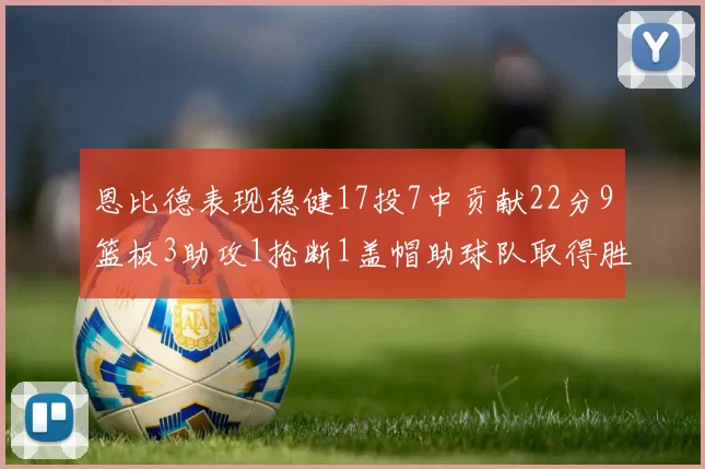 恩比德表现稳健17投7中贡献22分9篮板3助攻1抢断1盖帽助球队取得胜利