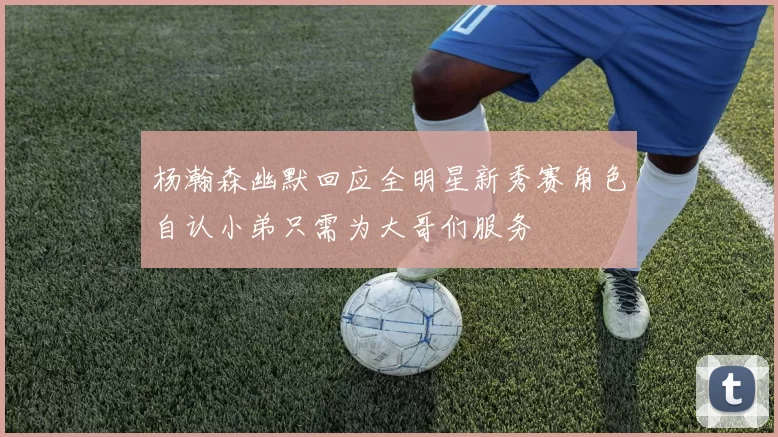 杨瀚森幽默回应全明星新秀赛角色自认小弟只需为大哥们服务