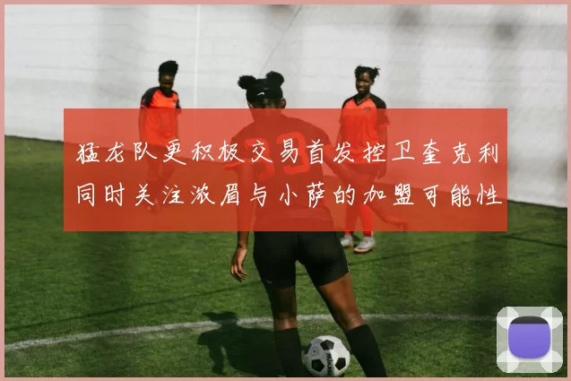 猛龙队更积极交易首发控卫奎克利同时关注浓眉与小萨的加盟可能性