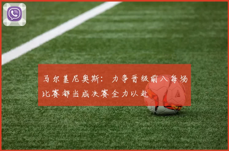马尔基尼奥斯：力争晋级前八每场比赛都当成决赛全力以赴