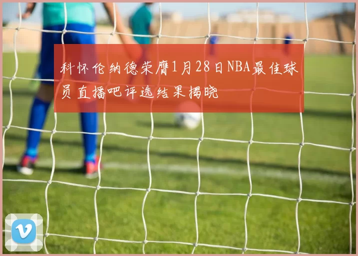 科怀伦纳德荣膺1月28日NBA最佳球员直播吧评选结果揭晓