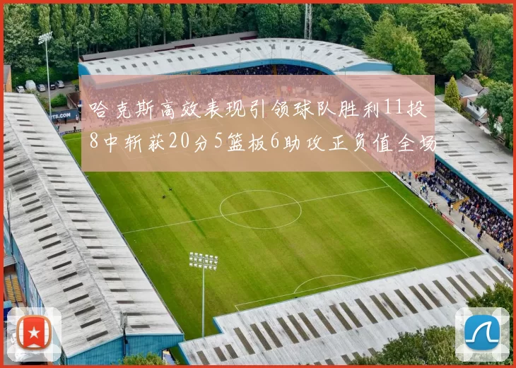 哈克斯高效表现引领球队胜利11投8中斩获20分5篮板6助攻正负值全场最佳